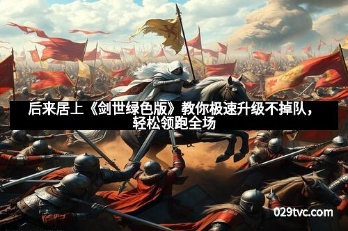 后来居上《剑世绿色版》教你极速升级不掉队,轻松领跑全场