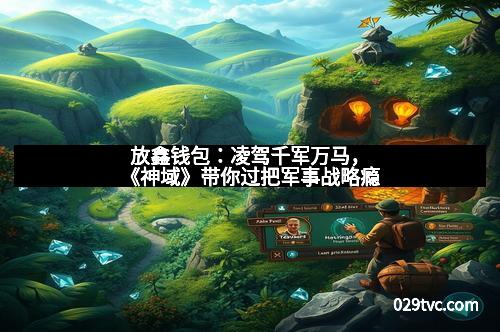 放鑫钱包:凌驾千军万马,《神域》带你过把军事战略瘾