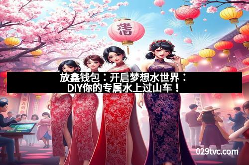 放鑫钱包:开启梦想水世界:DIY你的专属水上过山车!