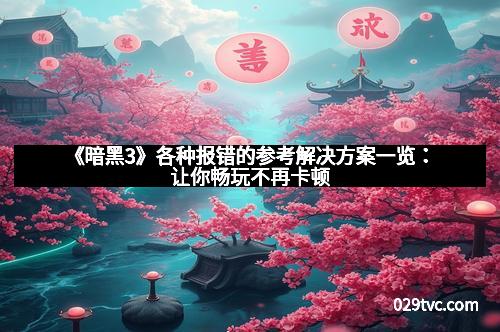 《暗黑3》各种报错的参考解决方案一览：让你畅玩不再卡顿