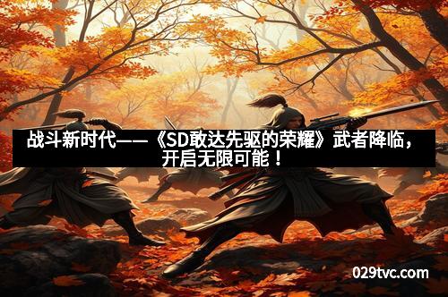 战斗新时代——《SD敢达先驱的荣耀》武者降临，开启无限可能！